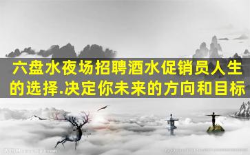 六盘水夜场招聘酒水促销员人生的选择.决定你未来的方向和目标