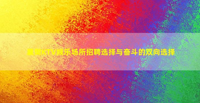 襄樊KTV娱乐场所招聘选择与奋斗的双向选择